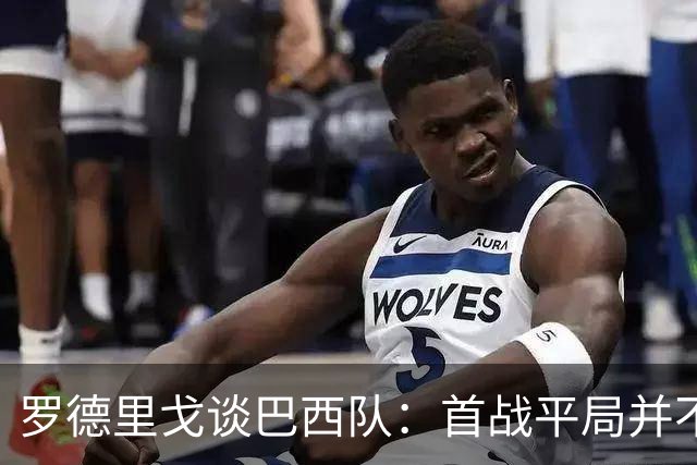 罗德里戈谈巴西队：首战平局并不代表全盘皆错，还有很长的路要走